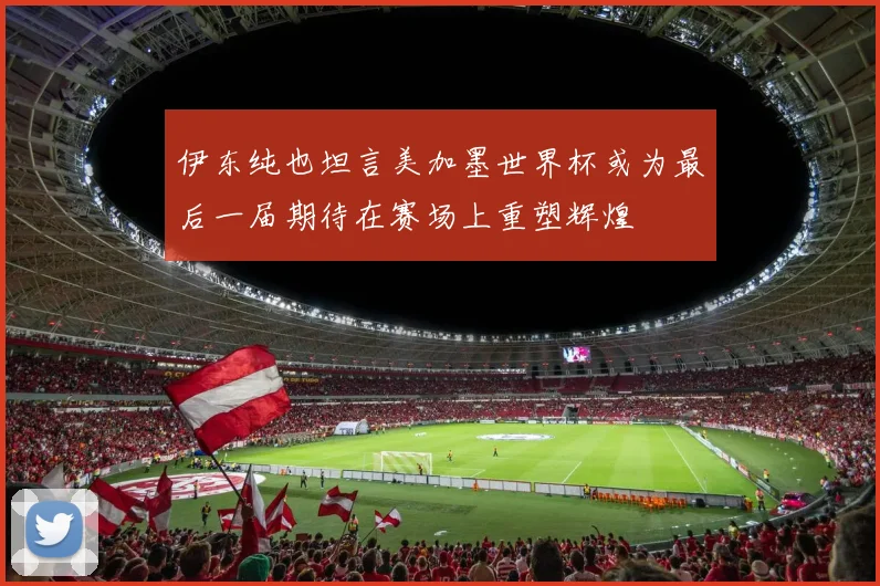 伊东纯也坦言美加墨世界杯或为最后一届期待在赛场上重塑辉煌