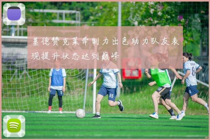 基德赞克莱牵制力出色助力队友表现提升状态达到巅峰