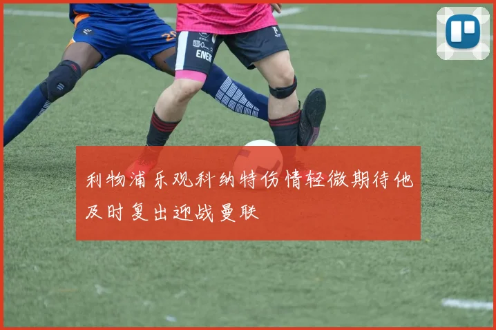 利物浦乐观科纳特伤情轻微期待他及时复出迎战曼联