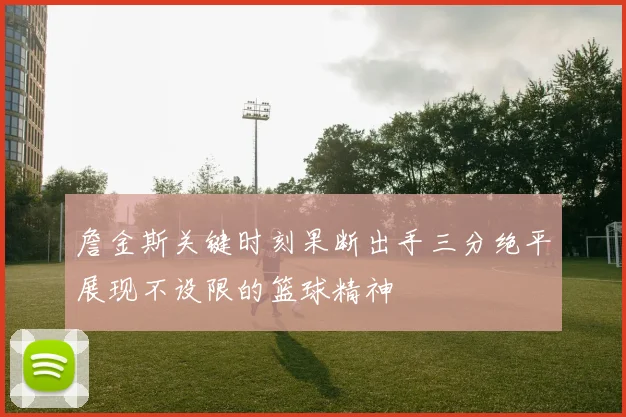 詹金斯关键时刻果断出手三分绝平展现不设限的篮球精神