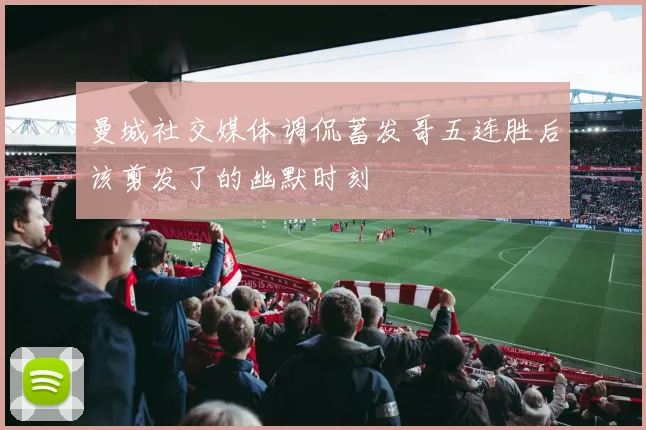 曼城社交媒体调侃蓄发哥五连胜后该剪发了的幽默时刻