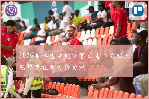 2026年怡宝中超联赛云南玉昆球队完整赛程及对阵分析