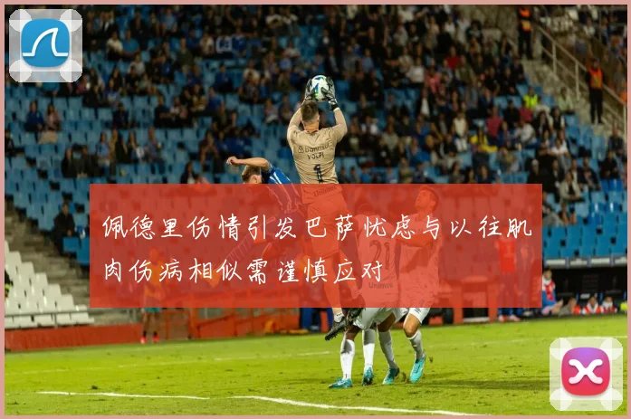 佩德里伤情引发巴萨忧虑与以往肌肉伤病相似需谨慎应对