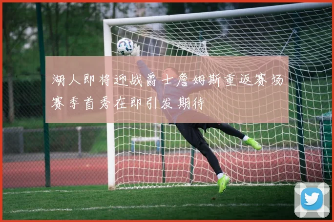 湖人即将迎战爵士詹姆斯重返赛场赛季首秀在即引发期待
