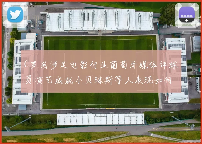 C罗或涉足电影行业葡萄牙媒体评球员演艺成就小贝琼斯等人表现如何