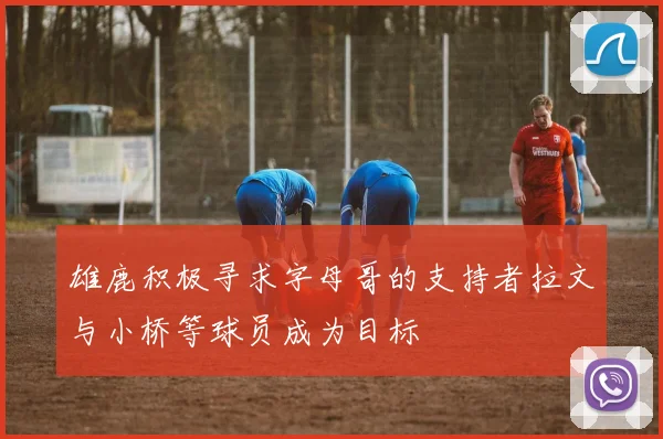 雄鹿积极寻求字母哥的支持者拉文与小桥等球员成为目标
