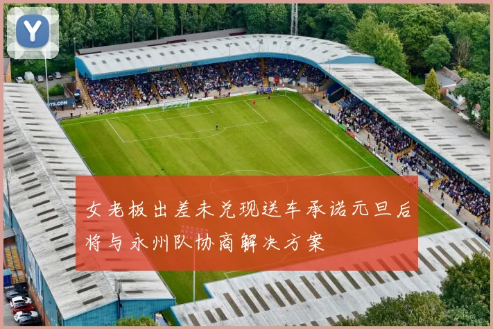 女老板出差未兑现送车承诺元旦后将与永州队协商解决方案