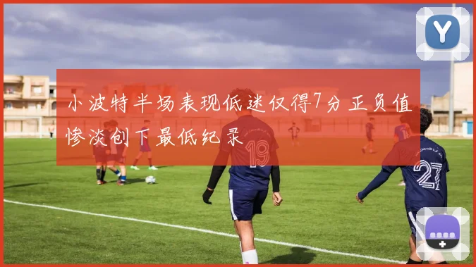 小波特半场表现低迷仅得7分正负值惨淡创下最低纪录
