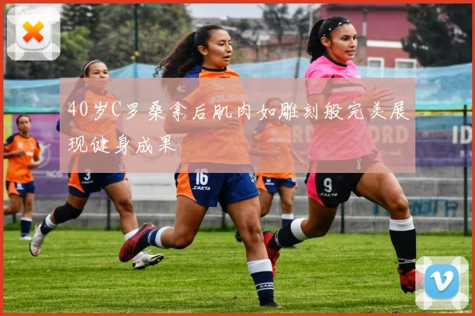 40岁C罗桑拿后肌肉如雕刻般完美展现健身成果