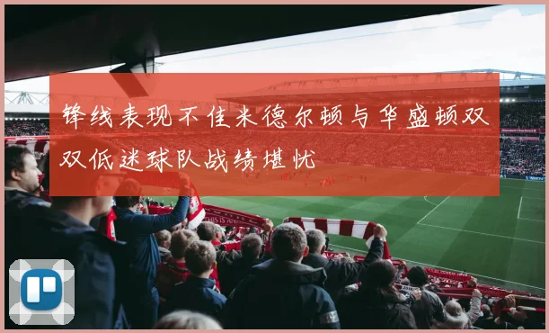 锋线表现不佳米德尔顿与华盛顿双双低迷球队战绩堪忧