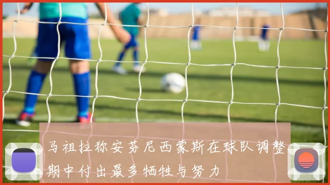 马祖拉称安芬尼西蒙斯在球队调整期中付出最多牺牲与努力