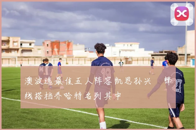澳波选最佳五人阵容凯恩孙兴慜锋线搭档乔哈特名列其中