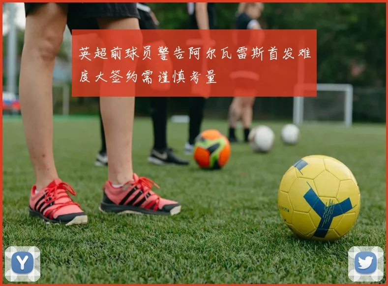 英超前球员警告阿尔瓦雷斯首发难度大签约需谨慎考量
