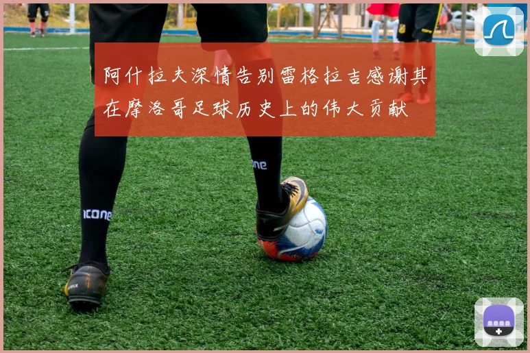 阿什拉夫深情告别雷格拉吉感谢其在摩洛哥足球历史上的伟大贡献