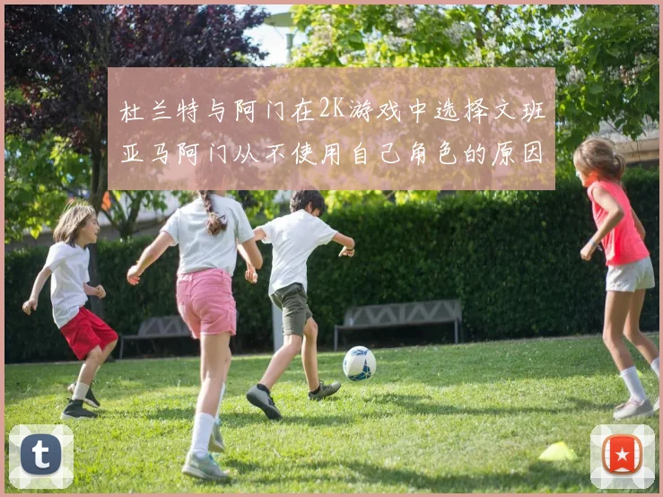 杜兰特与阿门在2K游戏中选择文班亚马阿门从不使用自己角色的原因揭秘