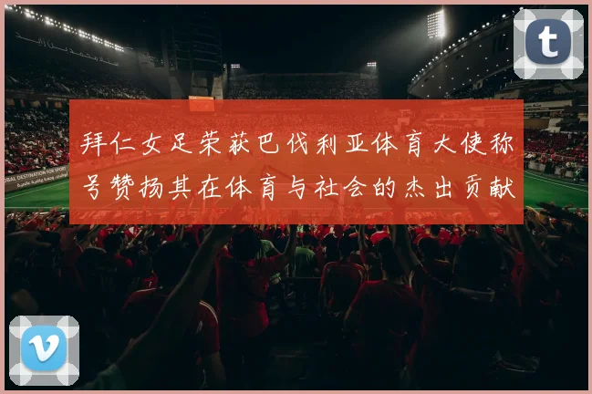 拜仁女足荣获巴伐利亚体育大使称号赞扬其在体育与社会的杰出贡献