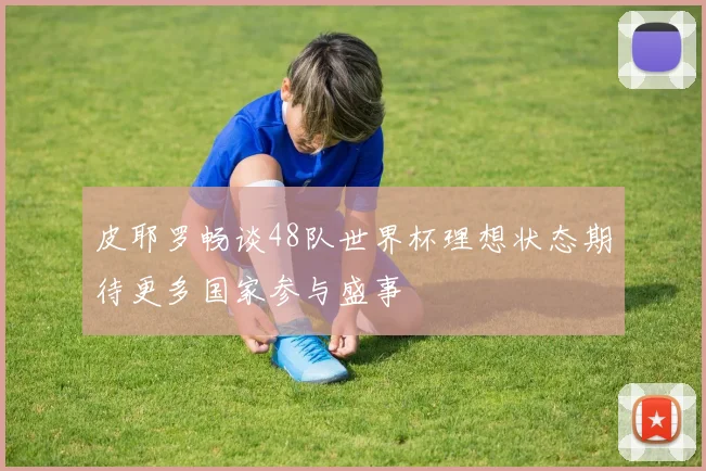 皮耶罗畅谈48队世界杯理想状态期待更多国家参与盛事