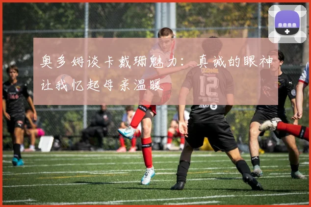 奥多姆谈卡戴珊魅力：真诚的眼神让我忆起母亲温暖