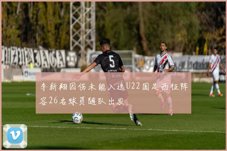 李新翔因伤未能入选U22国足西征阵容26名球员随队出发