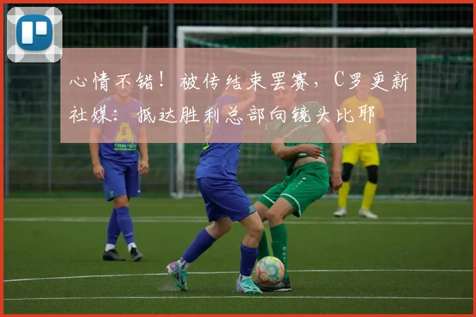 心情不错！被传结束罢赛，C罗更新社媒：抵达胜利总部向镜头比耶