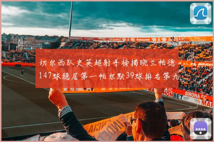 切尔西队史英超射手榜揭晓兰帕德147球稳居第一帕尔默39球排名第九