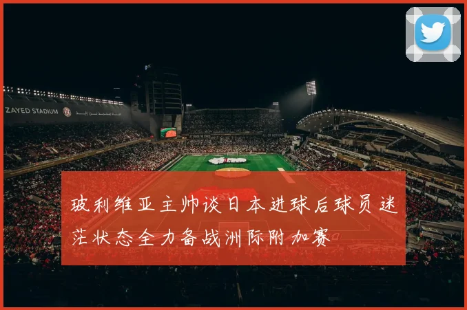 玻利维亚主帅谈日本进球后球员迷茫状态全力备战洲际附加赛