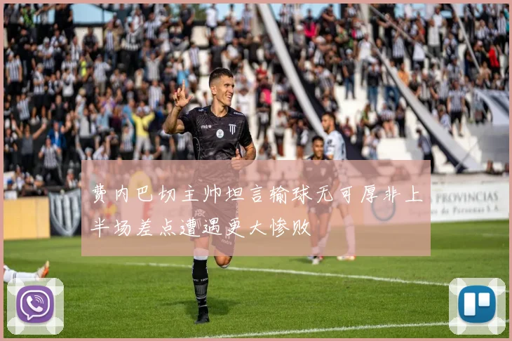 费内巴切主帅坦言输球无可厚非上半场差点遭遇更大惨败