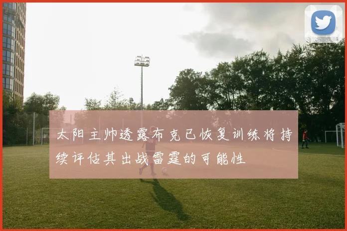 太阳主帅透露布克已恢复训练将持续评估其出战雷霆的可能性