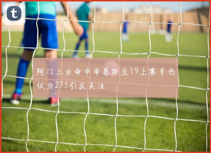阿门三分命中率暴跌至19上赛季也仅为275引发关注