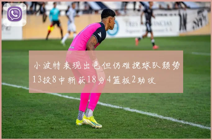 小波特表现出色但仍难挽球队颓势13投8中斩获18分4篮板2助攻