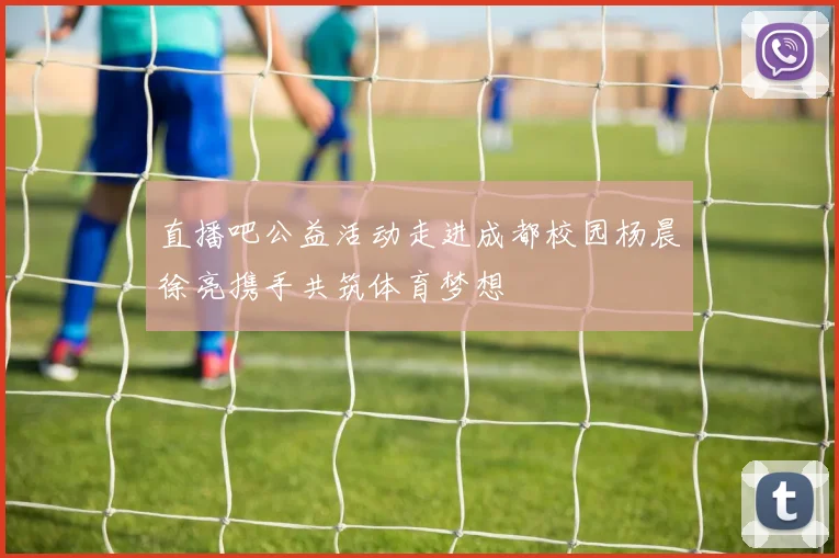 直播吧公益活动走进成都校园杨晨徐亮携手共筑体育梦想