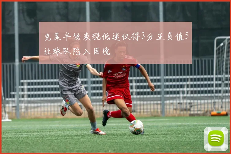 克莱半场表现低迷仅得3分正负值5让球队陷入困境