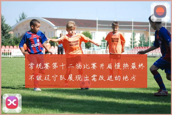 常规赛第十二场比赛开局慢热最终不敌辽宁队展现出需改进的地方