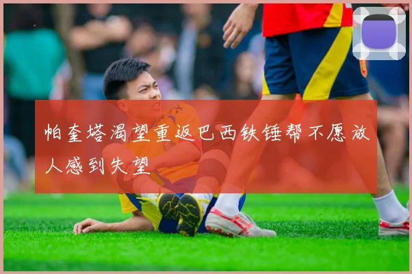帕奎塔渴望重返巴西铁锤帮不愿放人感到失望