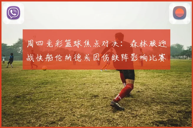 周四竞彩篮球焦点对决：森林狼迎战快船伦纳德或因伤缺阵影响比赛走势