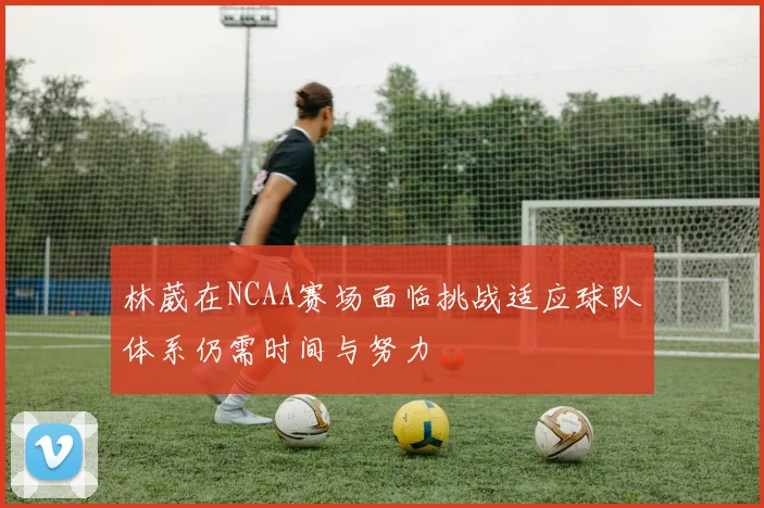 林葳在NCAA赛场面临挑战适应球队体系仍需时间与努力