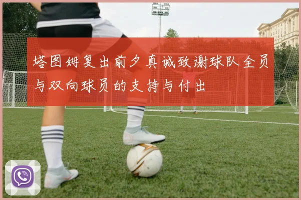 塔图姆复出前夕真诚致谢球队全员与双向球员的支持与付出