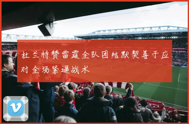 杜兰特赞雷霆全队团结默契善于应对全场紧逼战术