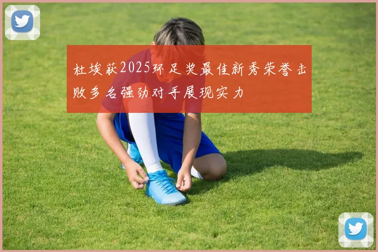 杜埃获2025环足奖最佳新秀荣誉击败多名强劲对手展现实力