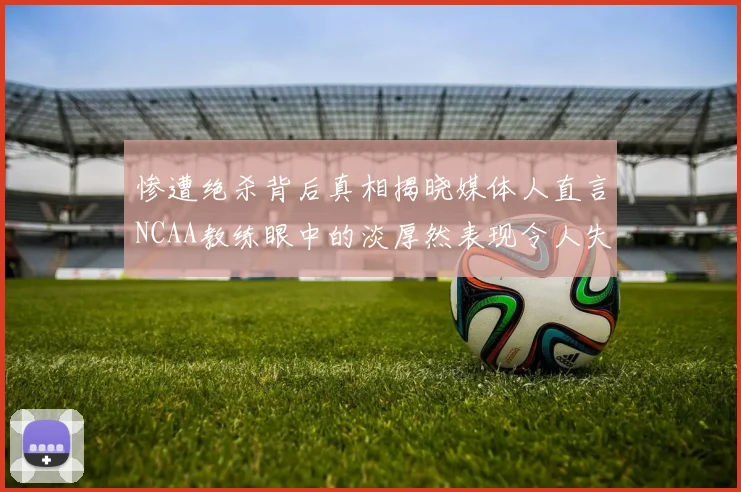 惨遭绝杀背后真相揭晓媒体人直言NCAA教练眼中的淡厚然表现令人失望