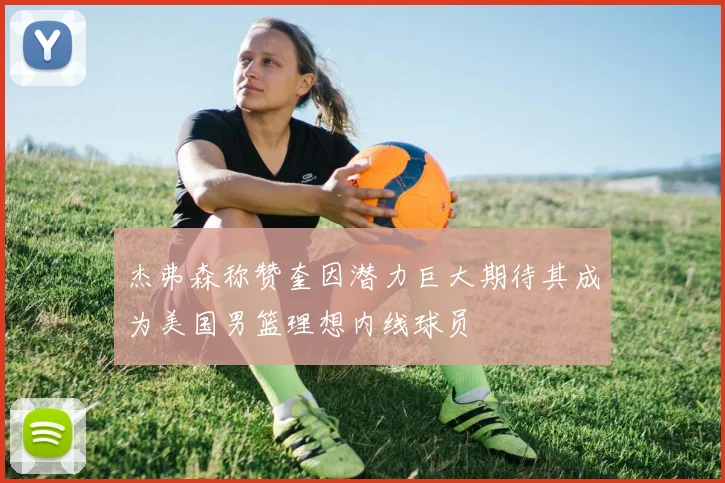 杰弗森称赞奎因潜力巨大期待其成为美国男篮理想内线球员