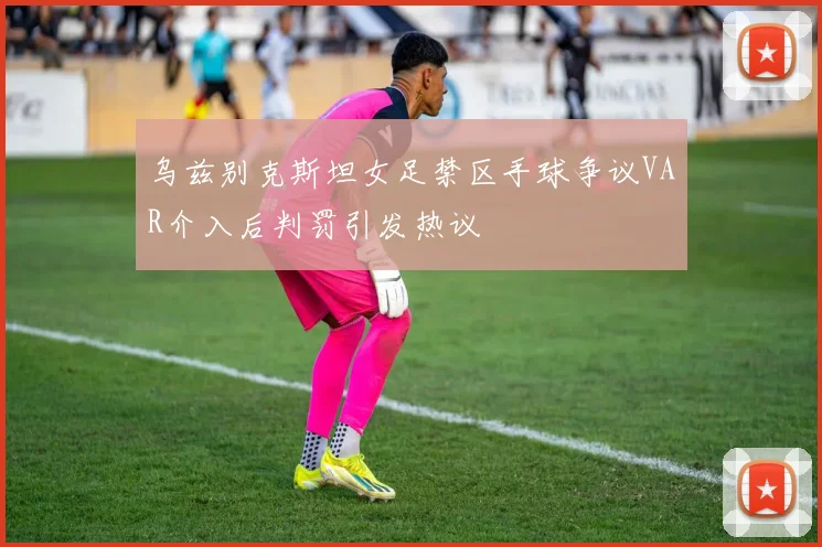 乌兹别克斯坦女足禁区手球争议VAR介入后判罚引发热议