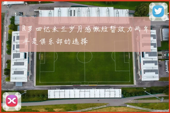 R罗回忆米兰岁月感慨短暂效力两年半是俱乐部的选择