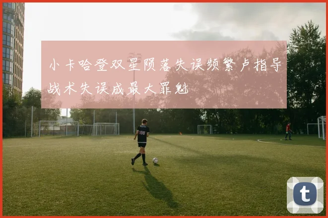 小卡哈登双星陨落失误频繁卢指导战术失误成最大罪魁