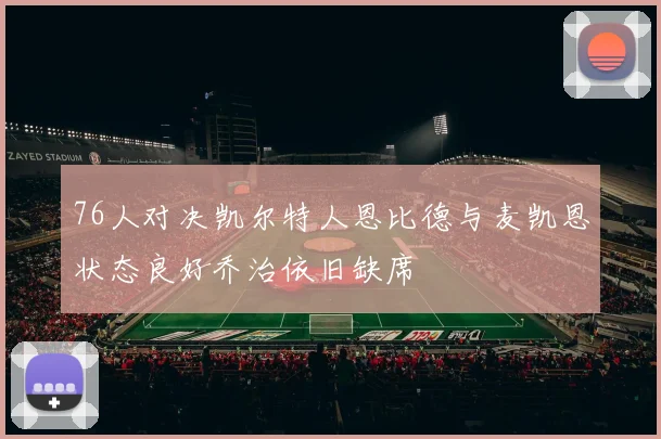 76人对决凯尔特人恩比德与麦凯恩状态良好乔治依旧缺席