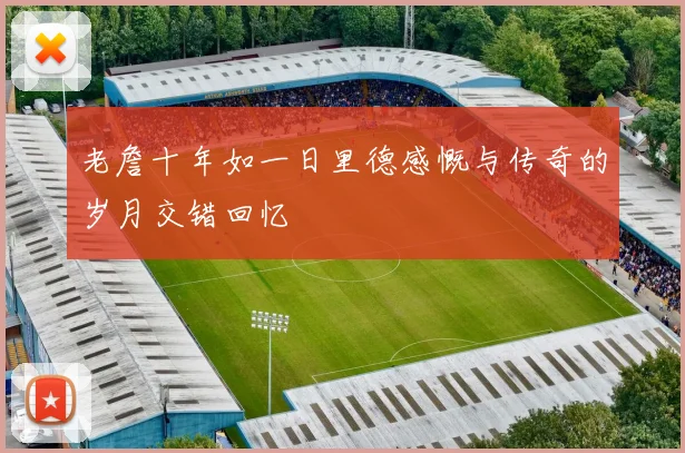老詹十年如一日里德感慨与传奇的岁月交错回忆