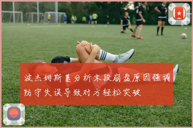 波杰姆斯基分析末段崩盘原因强调防守失误导致对方轻松突破