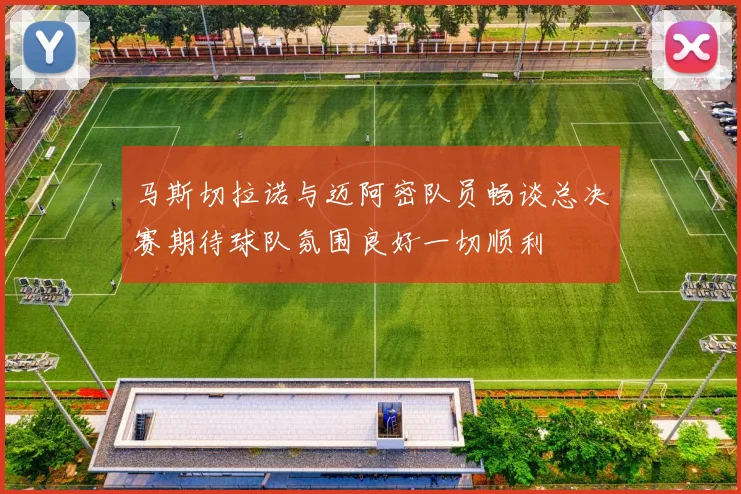 马斯切拉诺与迈阿密队员畅谈总决赛期待球队氛围良好一切顺利