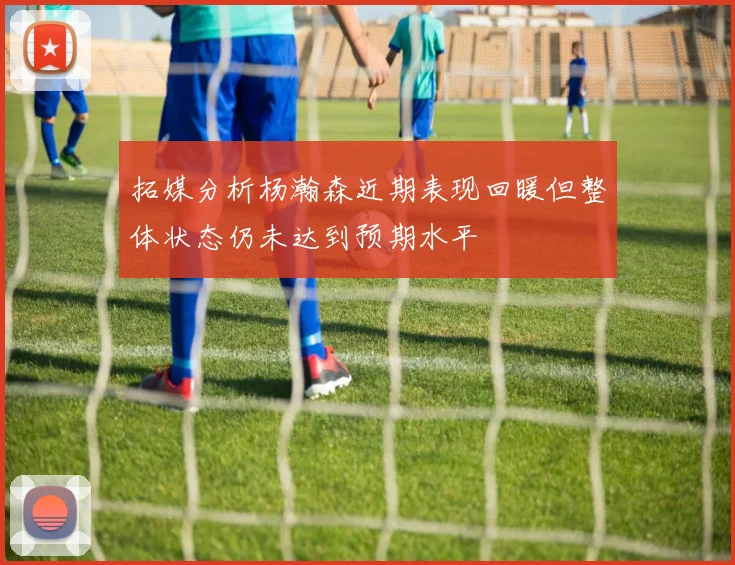 拓媒分析杨瀚森近期表现回暖但整体状态仍未达到预期水平