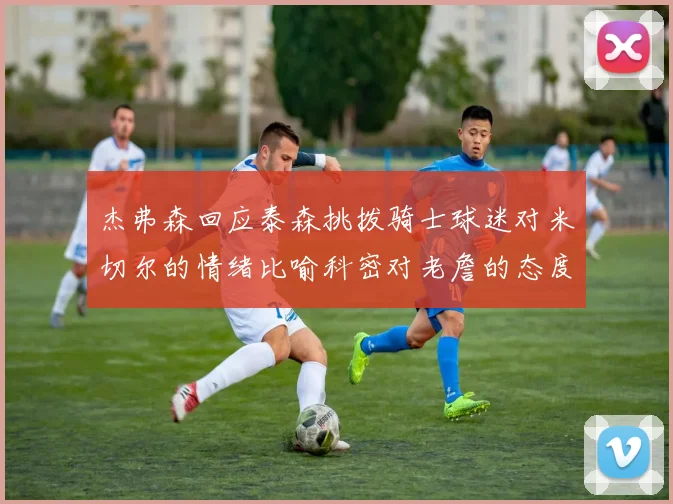 杰弗森回应泰森挑拨骑士球迷对米切尔的情绪比喻科密对老詹的态度